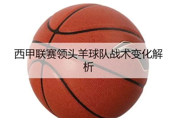 西甲联赛领头羊球队战术变化解析