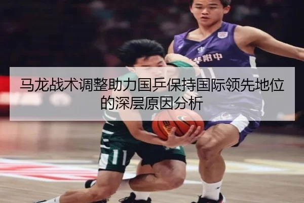 马龙战术调整助力国乒保持国际领先地位的深层原因分析
